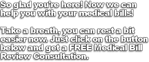 Now that you're finally here we can  help you with your medical bills!    Take a breath, you can rest a bit  easier now. Just click on the button  below and get a FREE Medical Bill  Review Consultation.